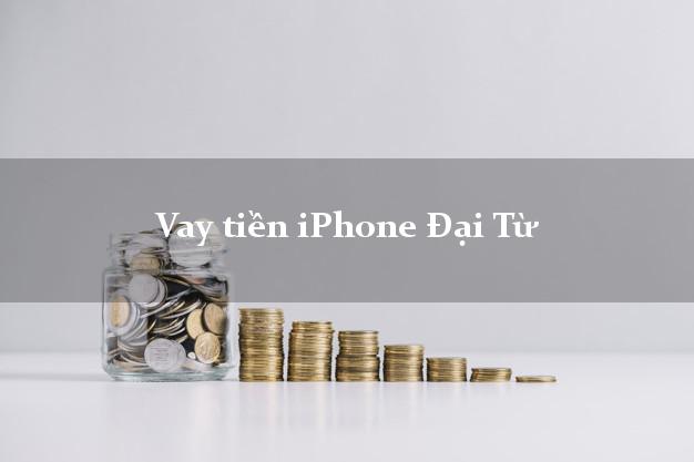 Vay tiền iPhone Đại Từ Thái Nguyên