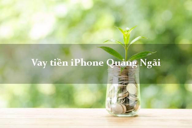 Vay tiền iPhone Quảng Ngãi