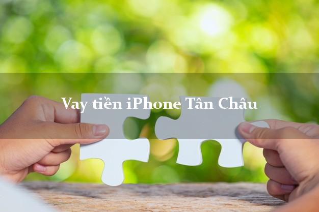 Vay tiền iPhone Tân Châu An Giang