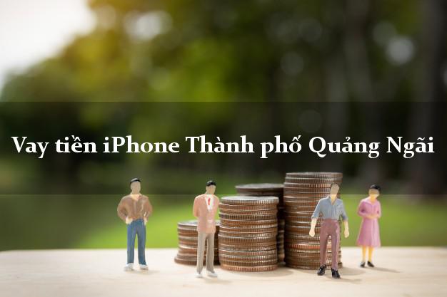 Vay tiền iPhone Thành phố Quảng Ngãi