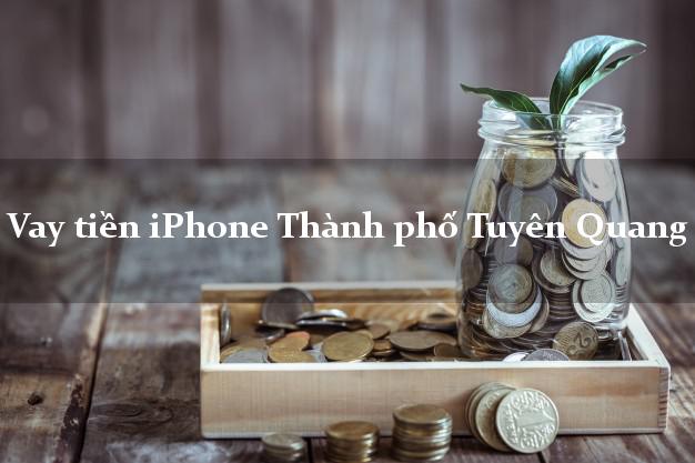 Vay tiền iPhone Thành phố Tuyên Quang